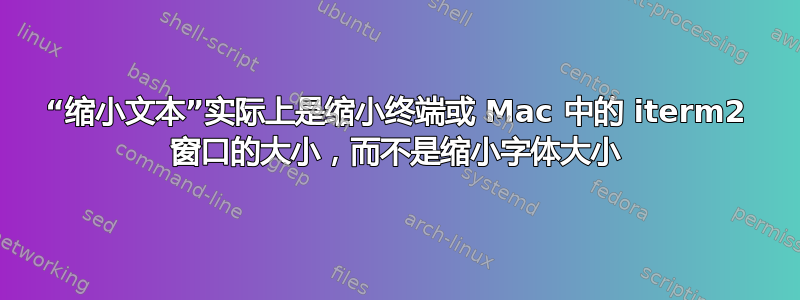 “缩小文本”实际上是缩小终端或 Mac 中的 iterm2 窗口的大小，而不是缩小字体大小