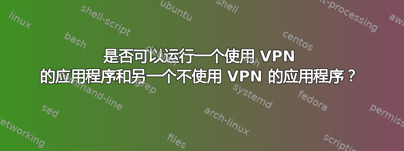 是否可以运行一个使用 VPN 的应用程序和另一个不使用 VPN 的应用程序？