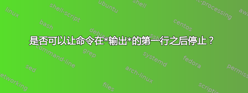 是否可以让命令在*输出*的第一行之后停止？