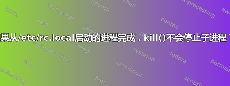 如果从/etc/rc.local启动的进程完成，kill()不会停止子进程？