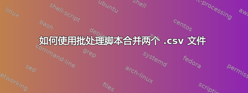 如何使用批处理脚本合并两个 .csv 文件