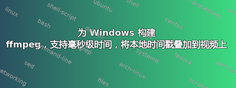 为 Windows 构建 ffmpeg，支持毫秒级时间，将本地时间戳叠加到视频上