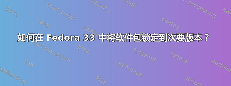 如何在 Fedora 33 中将软件包锁定到次要版本？