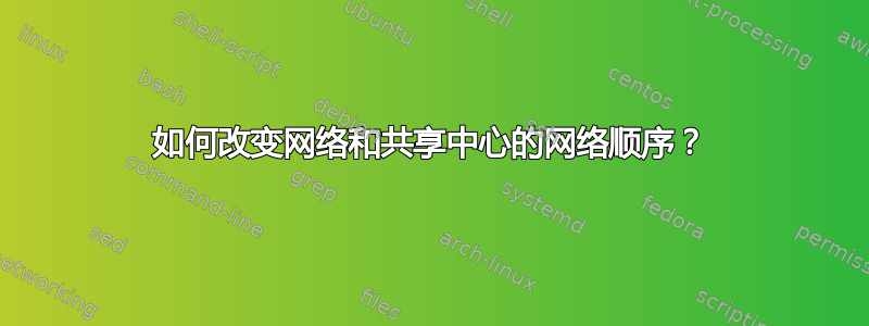 如何改变网络和共享中心的网络顺序？