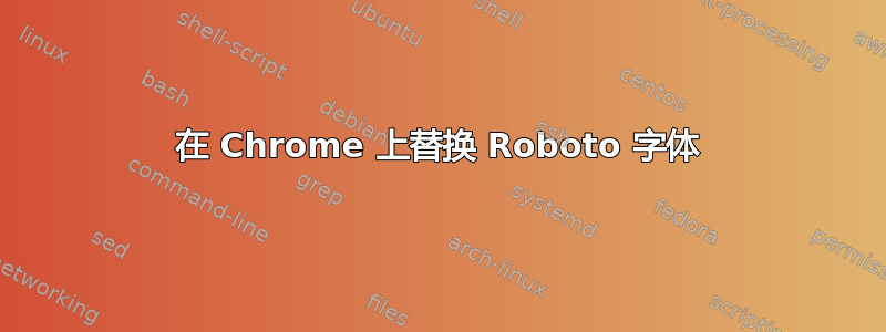 在 Chrome 上替换 Roboto 字体