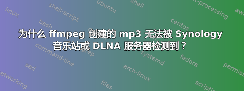 为什么 ffmpeg 创建的 mp3 无法被 Synology 音乐站或 DLNA 服务器检测到？