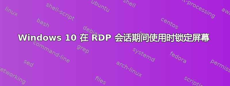 Windows 10 在 RDP 会话期间使用时锁定屏幕