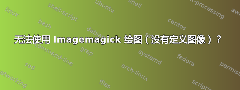 无法使用 Imagemagick 绘图（没有定义图像）？