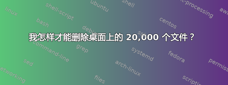 我怎样才能删除桌面上的 20,000 个文件？