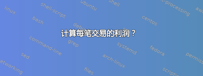 计算每笔交易的利润？ 