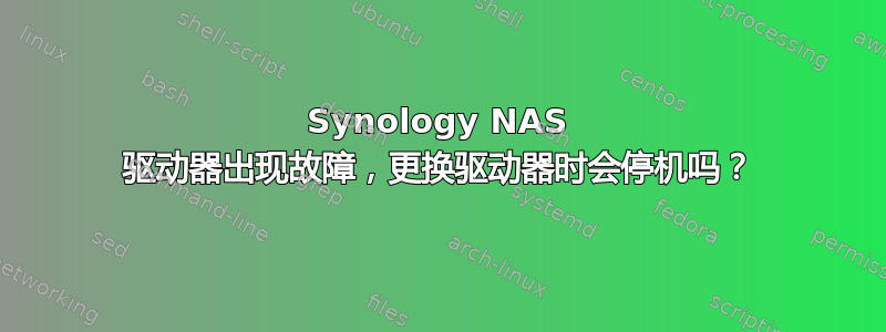 Synology NAS 驱动器出现故障，更换驱动器时会停机吗？