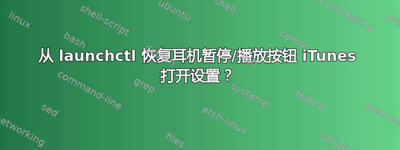 从 launchctl 恢复耳机暂停/播放按钮 iTunes 打开设置？