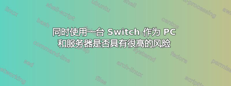 同时使用一台 Switch 作为 PC 和服务器是否具有很高的风险