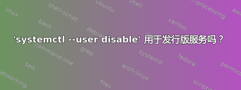 'systemctl --user disable' 用于发行版服务吗？