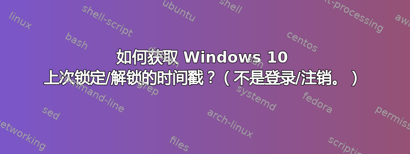 如何获取 Windows 10 上次锁定/解锁的时间戳？（不是登录/注销。）