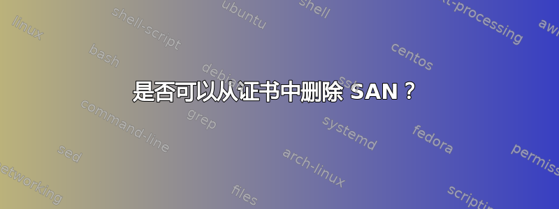 是否可以从证书中删除 SAN？