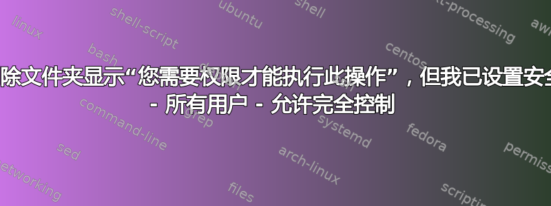 删除文件夹显示“您需要权限才能执行此操作”，但我已设置安全 - 所有用户 - 允许完全控制