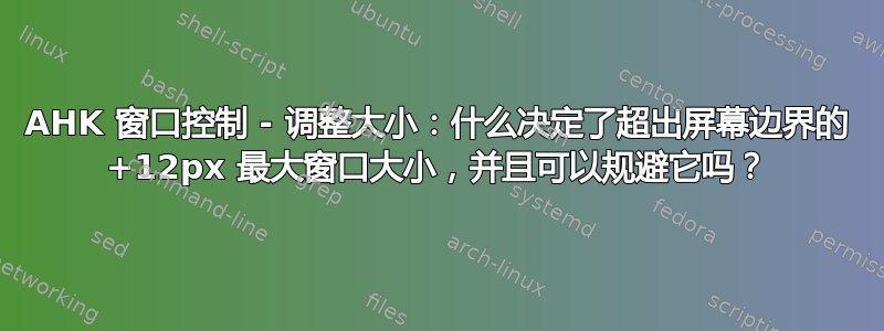 AHK 窗口控制 - 调整大小：什么决定了超出屏幕边界的 +12px 最大窗口大小，并且可以规避它吗？