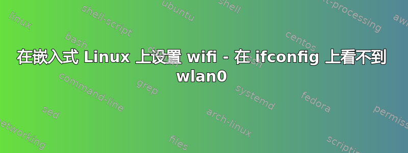 在嵌入式 Linux 上设置 wifi - 在 ifconfig 上看不到 wlan0