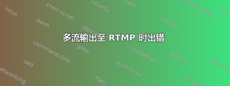 多流输出至 RTMP 时出错