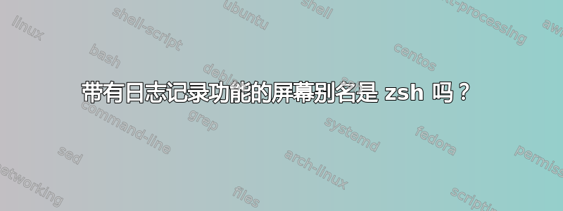 带有日志记录功能的屏幕别名是 zsh 吗？