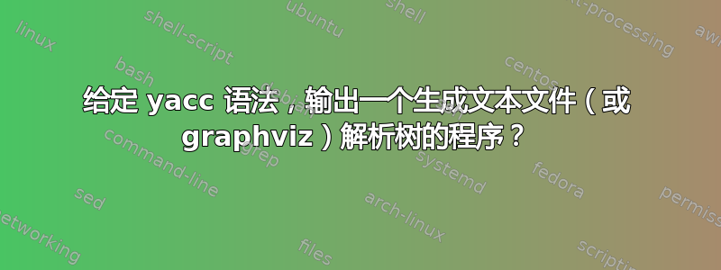 给定 yacc 语法，输出一个生成文本文件（或 graphviz）解析树的程序？