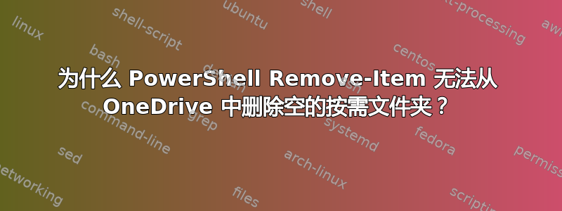 为什么 PowerShell Remove-Item 无法从 OneDrive 中删除空的按需文件夹？