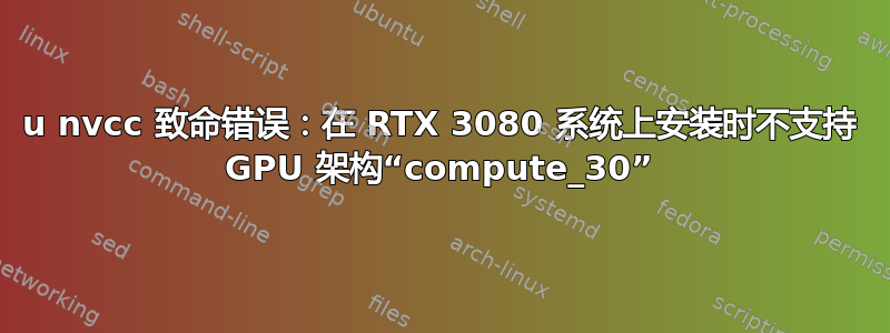 u nvcc 致命错误：在 RTX 3080 系统上安装时不支持 GPU 架构“compute_30”