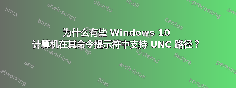 为什么有些 Windows 10 计算机在其命令提示符中支持 UNC 路径？