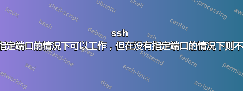 ssh 在指定端口的情况下可以工作，但在没有指定端口的情况下则不行