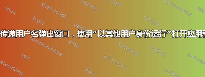 通过传递用户名弹出窗口，使用“以其他用户身份运行”打开应用程序