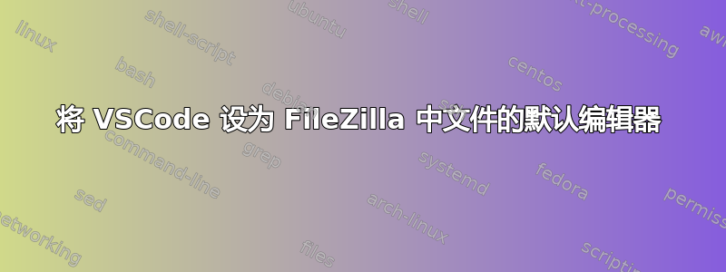 将 VSCode 设为 FileZilla 中文件的默认编辑器