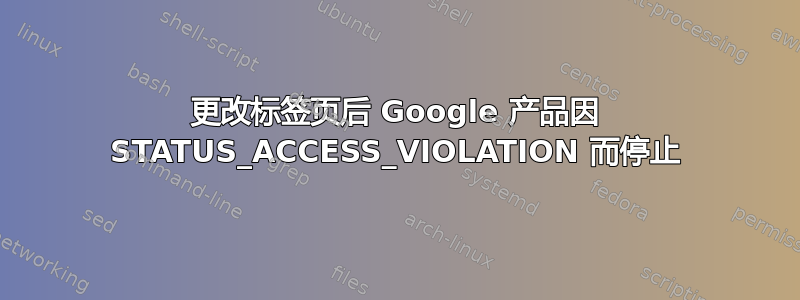 更改标签页后 Google 产品因 STATUS_ACCESS_VIOLATION 而停止