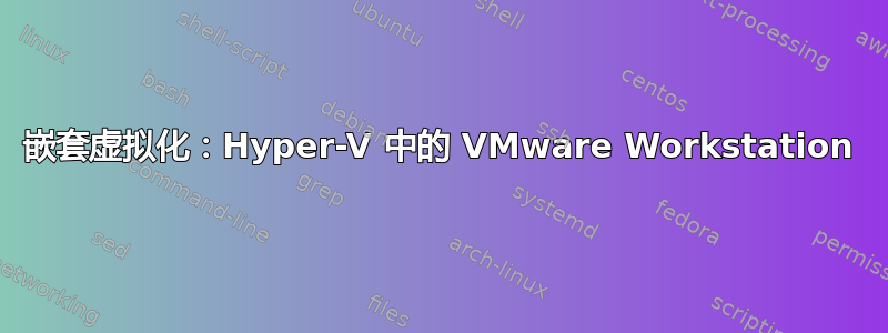 嵌套虚拟化：Hyper-V 中的 VMware Workstation