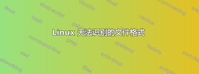 Linux 无法识别的文件格式