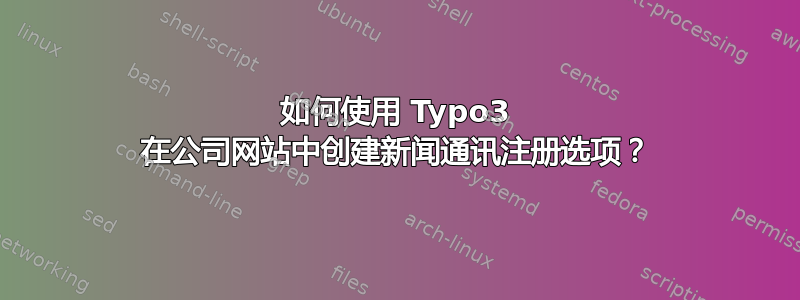 如何使用 Typo3 在公司网站中创建新闻通讯注册选项？