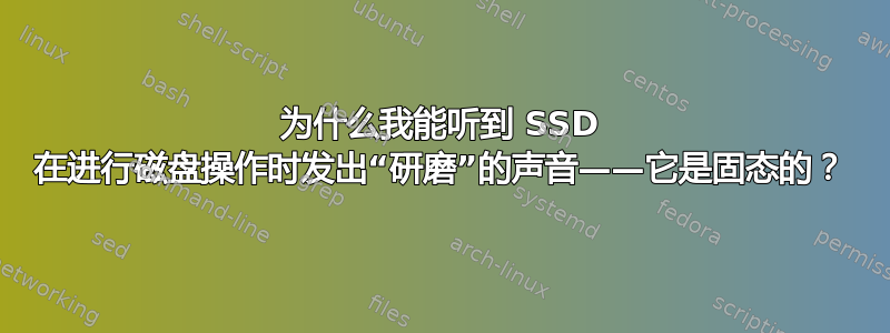 为什么我能听到 SSD 在进行磁盘操作时发出“研磨”的声音——它是固态的？