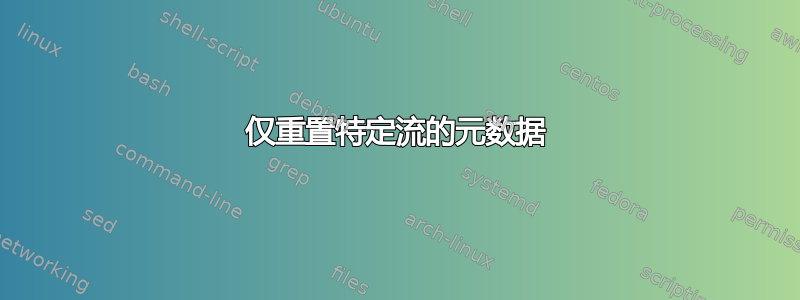 仅重置特定流的元数据