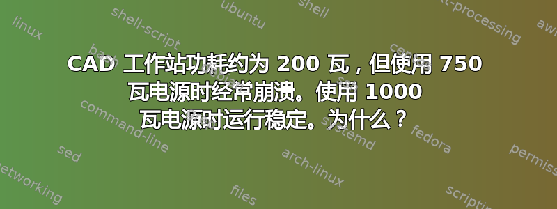 CAD 工作站功耗约为 200 瓦，但使用 750 瓦电源时经常崩溃。使用 1000 瓦电源时运行稳定。为什么？