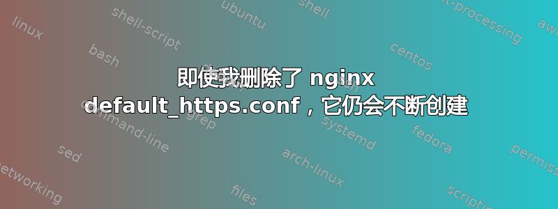 即使我删除了 nginx default_https.conf，它仍会不断创建