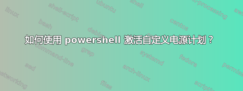 如何使用 powershell 激活自定义电源计划？