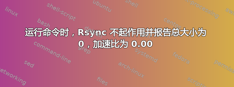 运行命令时，Rsync 不起作用并报告总大小为 0，加速比为 0.00