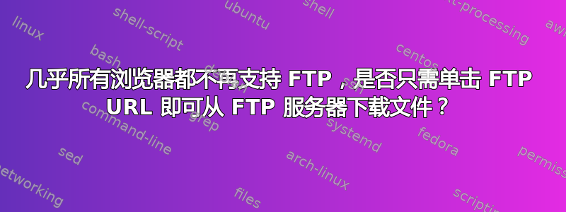 几乎所有浏览器都不再支持 FTP，是否只需单击 FTP URL 即可从 FTP 服务器下载文件？