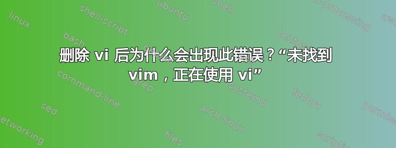 删除 vi 后为什么会出现此错误？“未找到 vim，正在使用 vi”