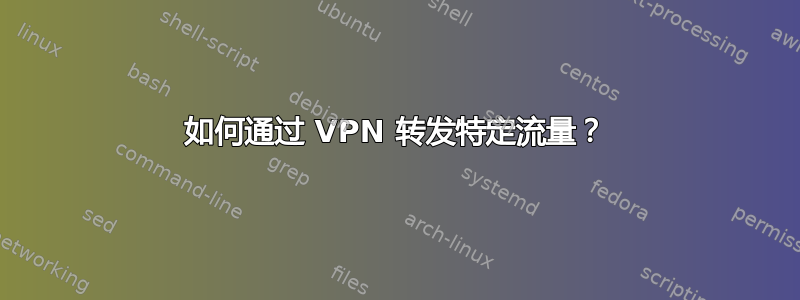 如何通过 VPN 转发特定流量？