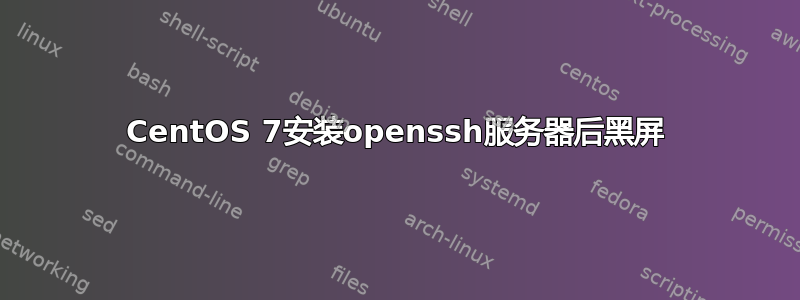 CentOS 7安装openssh服务器后黑屏