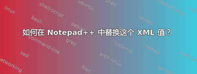 如何在 Notepad++ 中替换这个 XML 值？