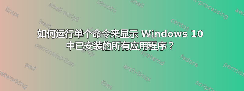 如何运行单个命令来显示 Windows 10 中已安装的所有应用程序？