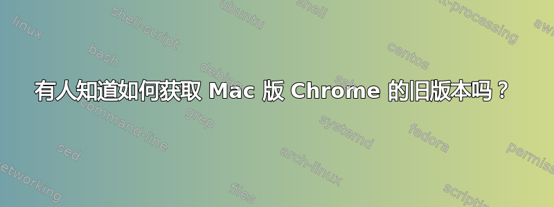 有人知道如何获取 Mac 版 Chrome 的旧版本吗？