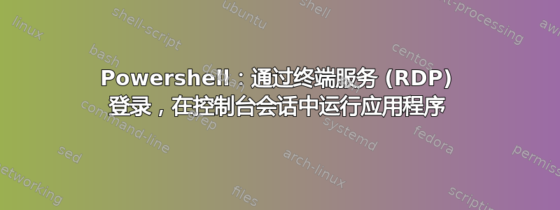 Powershell：通过终端服务 (RDP) 登录，在控制台会话中运行应用程序